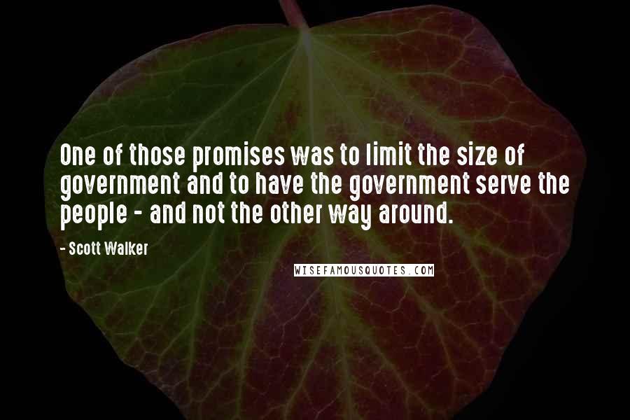 Scott Walker Quotes: One of those promises was to limit the size of government and to have the government serve the people - and not the other way around.