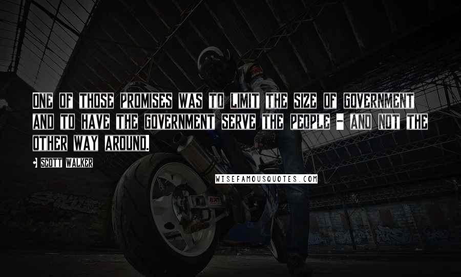 Scott Walker Quotes: One of those promises was to limit the size of government and to have the government serve the people - and not the other way around.