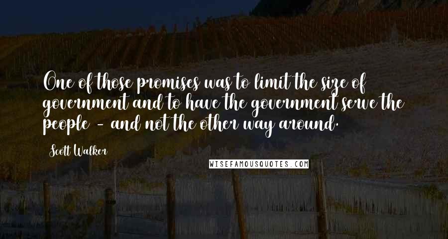 Scott Walker Quotes: One of those promises was to limit the size of government and to have the government serve the people - and not the other way around.