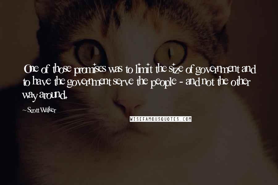 Scott Walker Quotes: One of those promises was to limit the size of government and to have the government serve the people - and not the other way around.