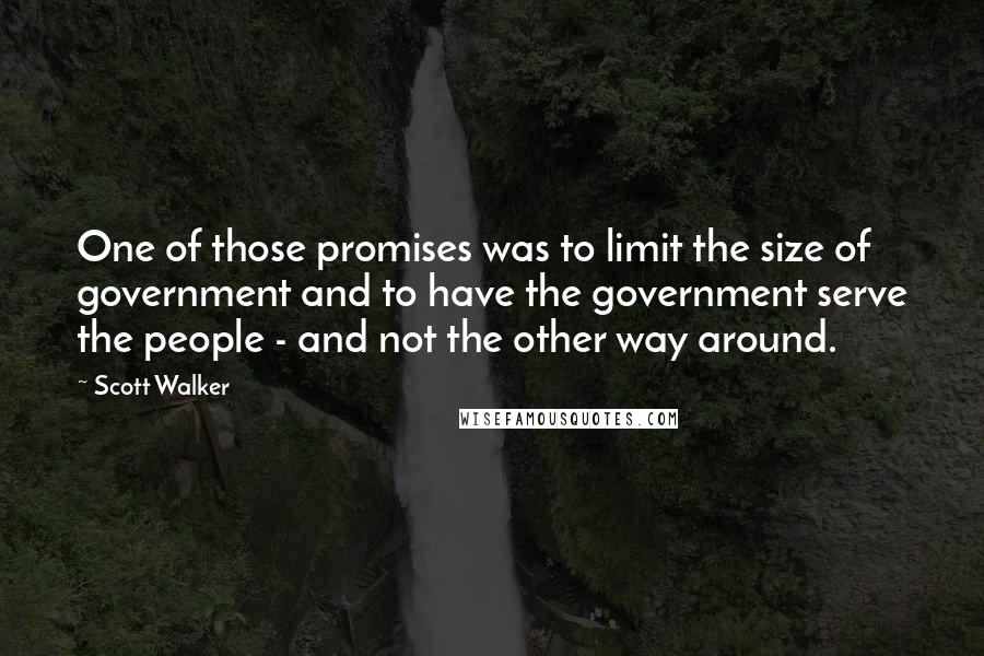 Scott Walker Quotes: One of those promises was to limit the size of government and to have the government serve the people - and not the other way around.