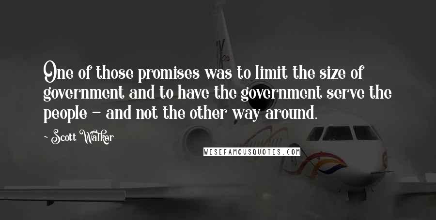 Scott Walker Quotes: One of those promises was to limit the size of government and to have the government serve the people - and not the other way around.