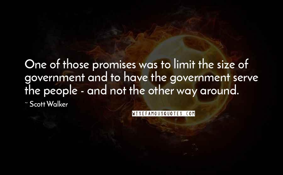 Scott Walker Quotes: One of those promises was to limit the size of government and to have the government serve the people - and not the other way around.