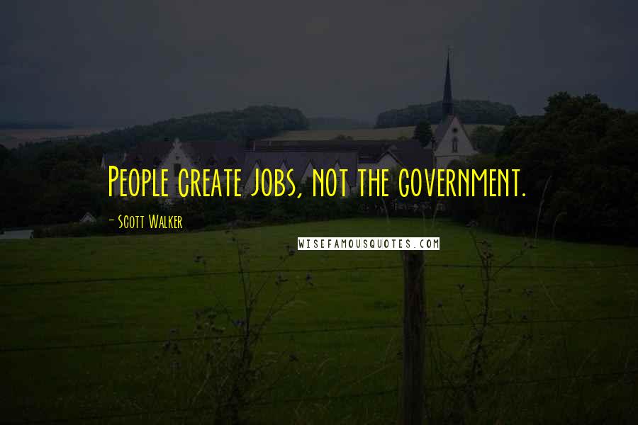 Scott Walker Quotes: People create jobs, not the government.