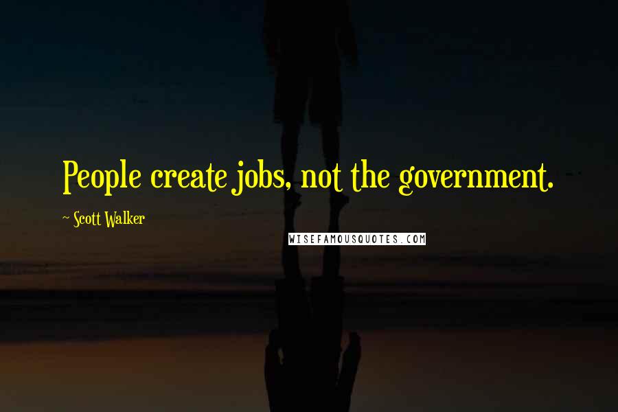 Scott Walker Quotes: People create jobs, not the government.