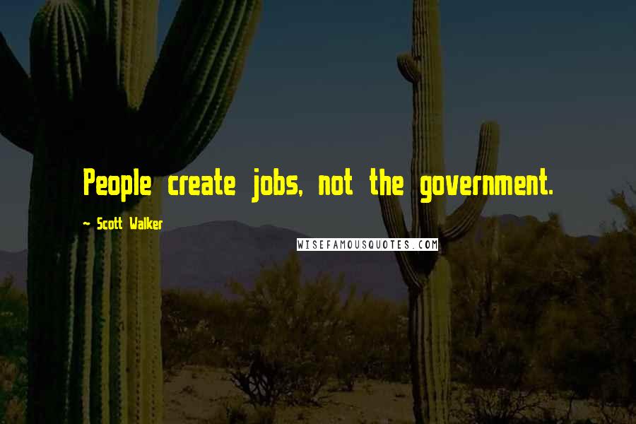 Scott Walker Quotes: People create jobs, not the government.