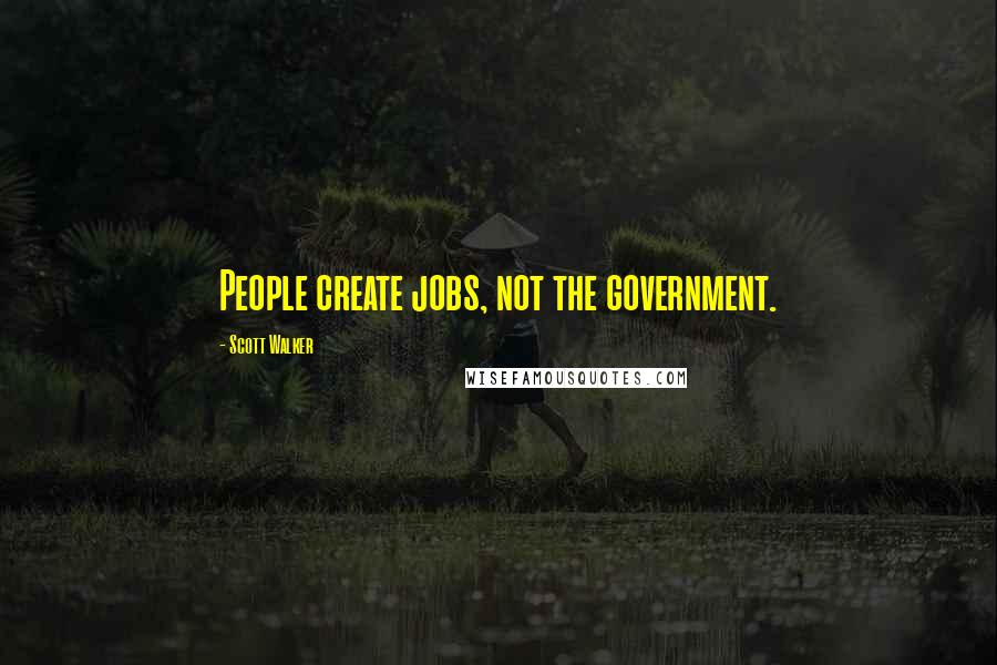 Scott Walker Quotes: People create jobs, not the government.