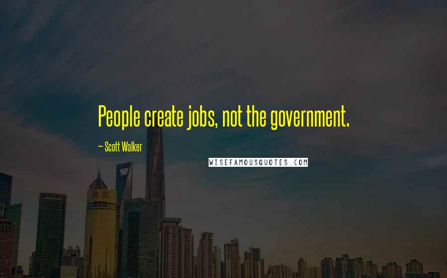 Scott Walker Quotes: People create jobs, not the government.