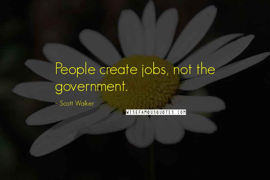 Scott Walker Quotes: People create jobs, not the government.