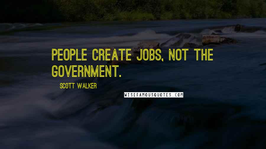 Scott Walker Quotes: People create jobs, not the government.