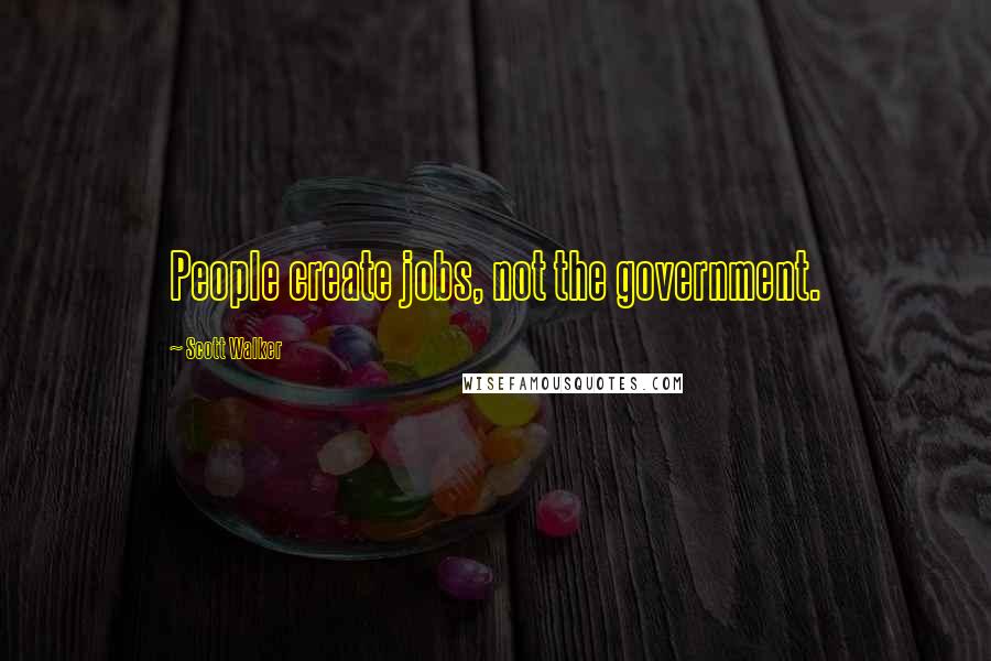 Scott Walker Quotes: People create jobs, not the government.