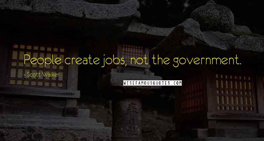 Scott Walker Quotes: People create jobs, not the government.