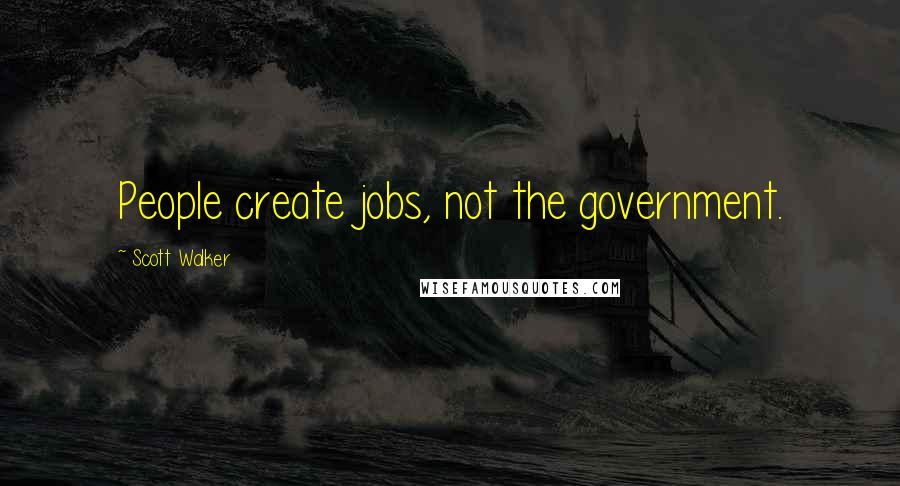 Scott Walker Quotes: People create jobs, not the government.