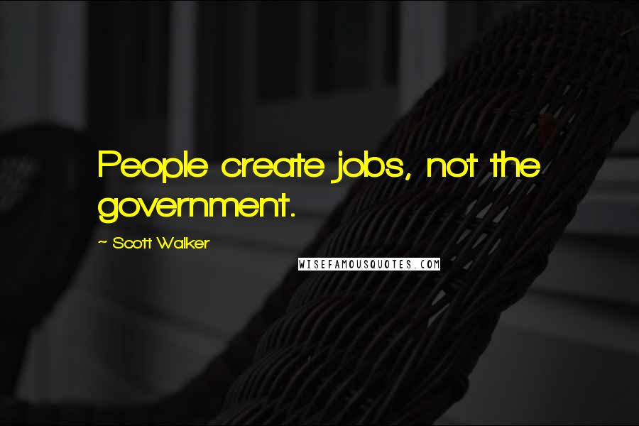 Scott Walker Quotes: People create jobs, not the government.