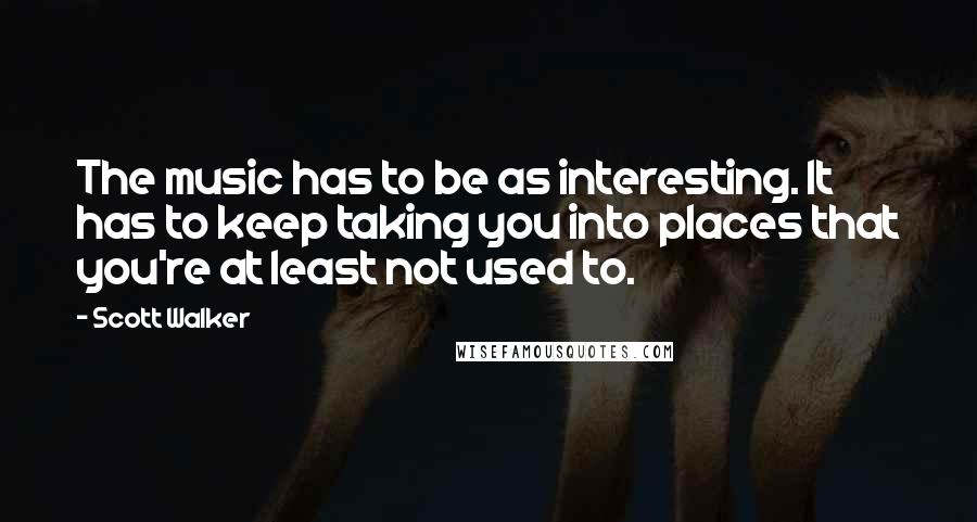 Scott Walker Quotes: The music has to be as interesting. It has to keep taking you into places that you're at least not used to.