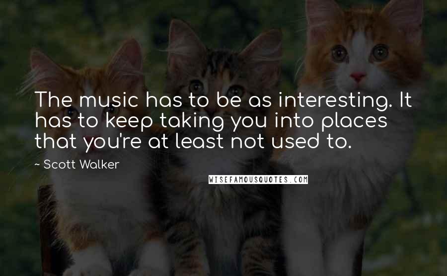 Scott Walker Quotes: The music has to be as interesting. It has to keep taking you into places that you're at least not used to.