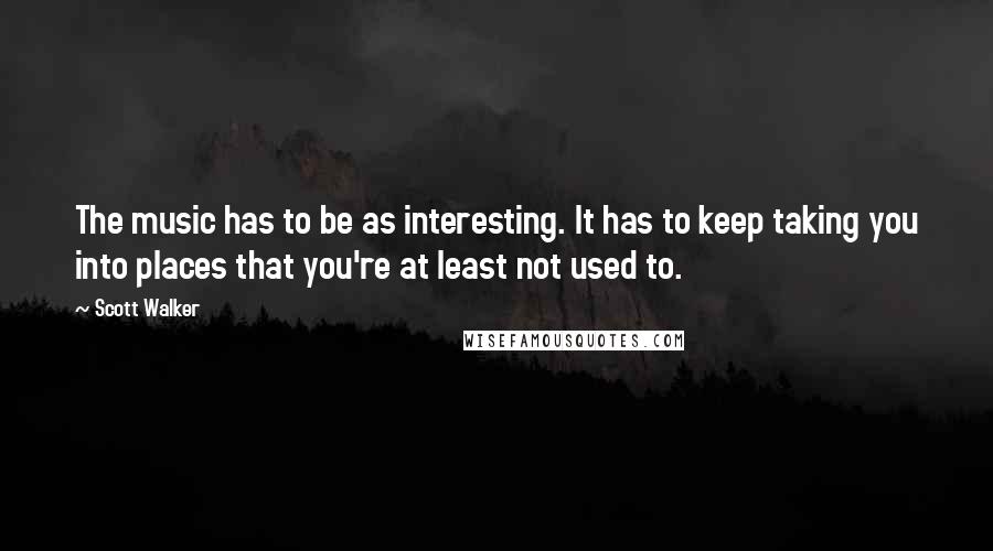 Scott Walker Quotes: The music has to be as interesting. It has to keep taking you into places that you're at least not used to.