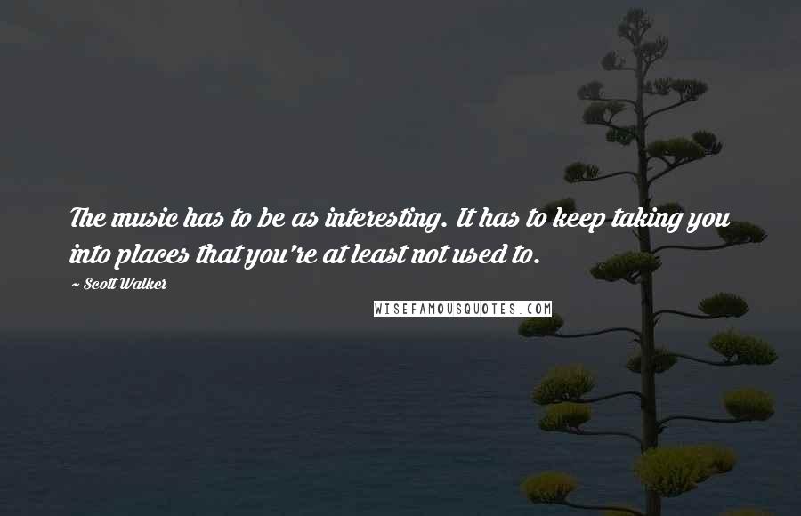 Scott Walker Quotes: The music has to be as interesting. It has to keep taking you into places that you're at least not used to.