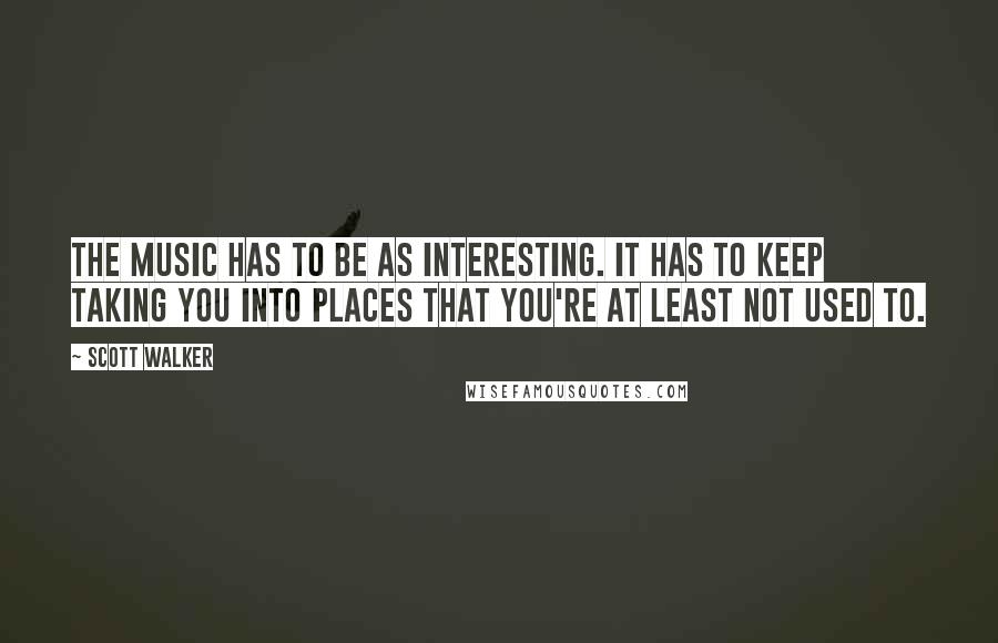 Scott Walker Quotes: The music has to be as interesting. It has to keep taking you into places that you're at least not used to.