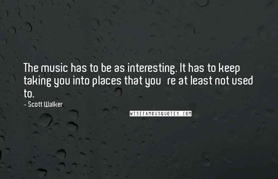 Scott Walker Quotes: The music has to be as interesting. It has to keep taking you into places that you're at least not used to.