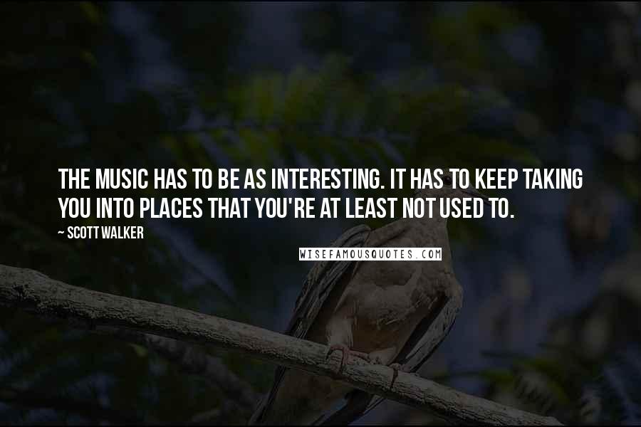 Scott Walker Quotes: The music has to be as interesting. It has to keep taking you into places that you're at least not used to.