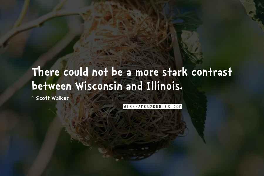 Scott Walker Quotes: There could not be a more stark contrast between Wisconsin and Illinois.
