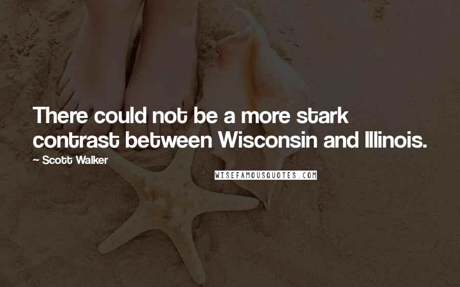 Scott Walker Quotes: There could not be a more stark contrast between Wisconsin and Illinois.