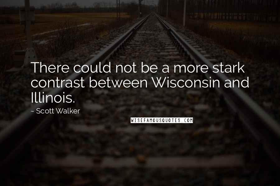 Scott Walker Quotes: There could not be a more stark contrast between Wisconsin and Illinois.