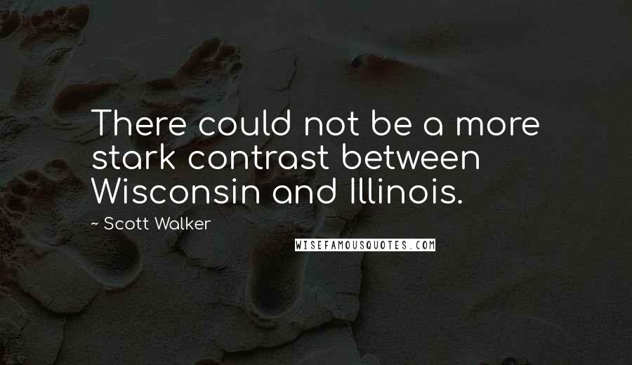 Scott Walker Quotes: There could not be a more stark contrast between Wisconsin and Illinois.