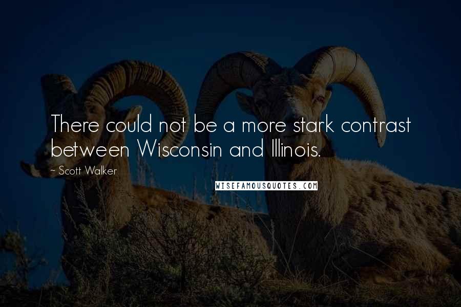 Scott Walker Quotes: There could not be a more stark contrast between Wisconsin and Illinois.