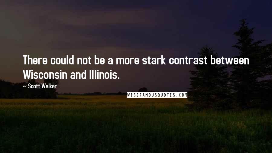 Scott Walker Quotes: There could not be a more stark contrast between Wisconsin and Illinois.