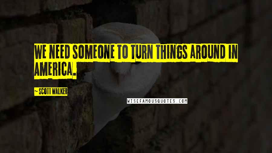 Scott Walker Quotes: We need someone to turn things around in America.