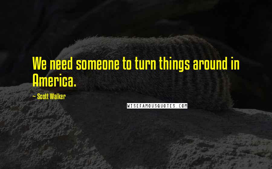 Scott Walker Quotes: We need someone to turn things around in America.