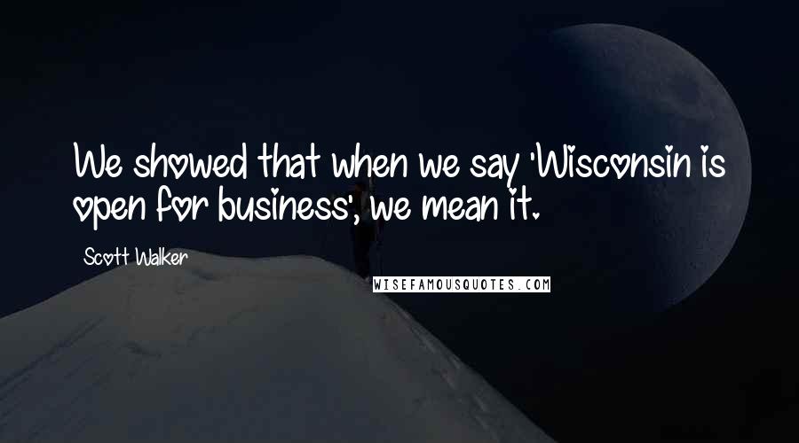 Scott Walker Quotes: We showed that when we say 'Wisconsin is open for business', we mean it.