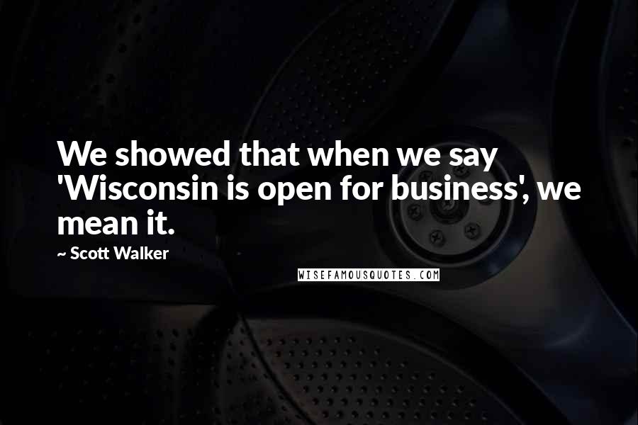 Scott Walker Quotes: We showed that when we say 'Wisconsin is open for business', we mean it.