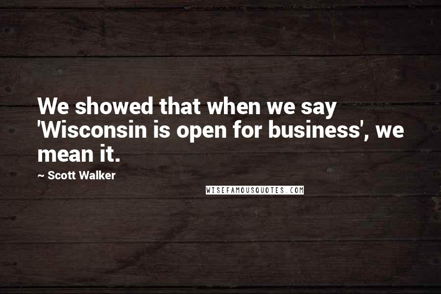 Scott Walker Quotes: We showed that when we say 'Wisconsin is open for business', we mean it.