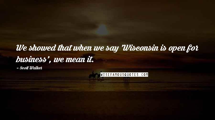 Scott Walker Quotes: We showed that when we say 'Wisconsin is open for business', we mean it.