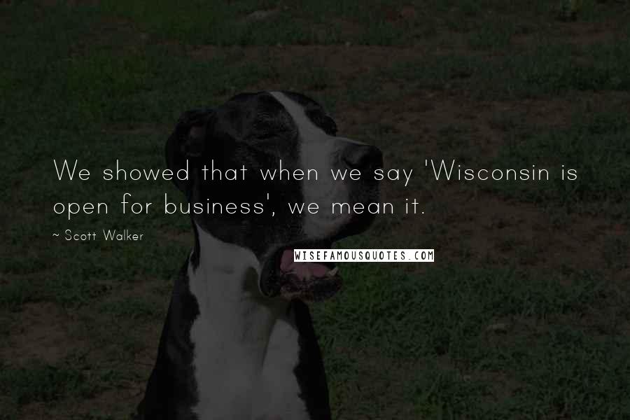 Scott Walker Quotes: We showed that when we say 'Wisconsin is open for business', we mean it.