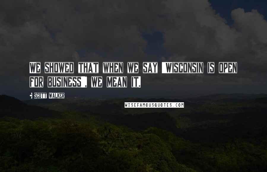 Scott Walker Quotes: We showed that when we say 'Wisconsin is open for business', we mean it.