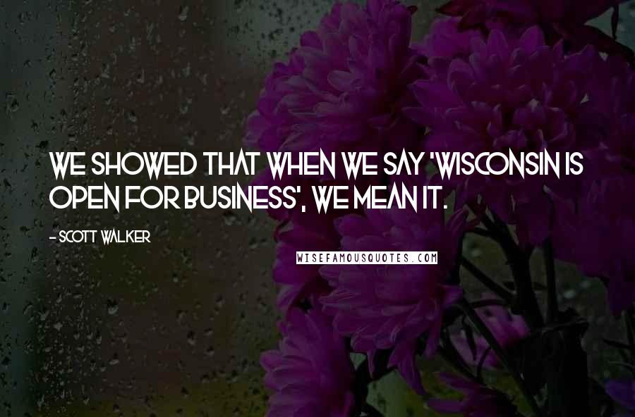 Scott Walker Quotes: We showed that when we say 'Wisconsin is open for business', we mean it.