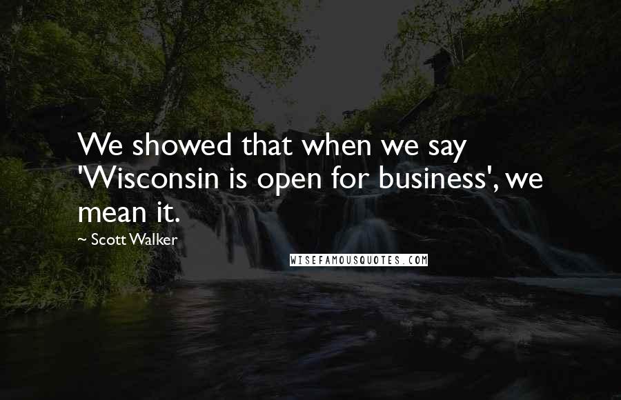 Scott Walker Quotes: We showed that when we say 'Wisconsin is open for business', we mean it.
