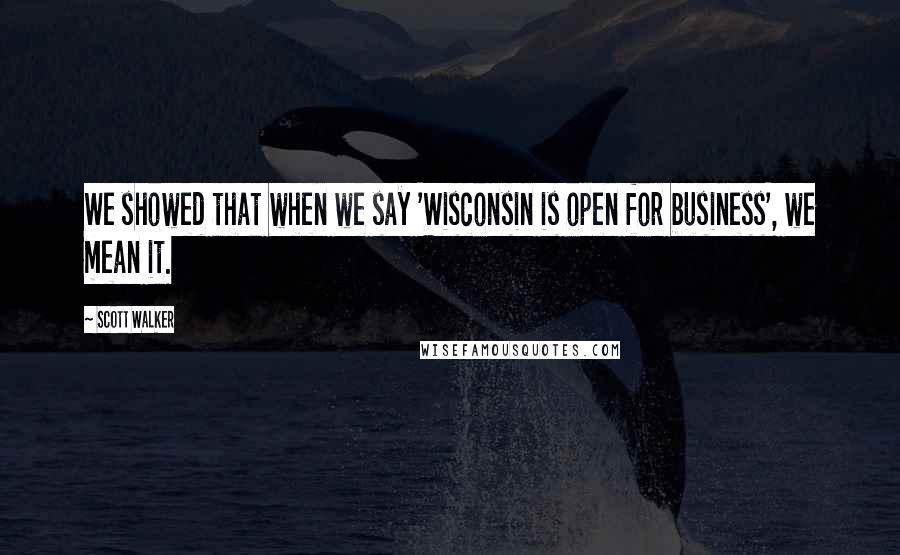 Scott Walker Quotes: We showed that when we say 'Wisconsin is open for business', we mean it.