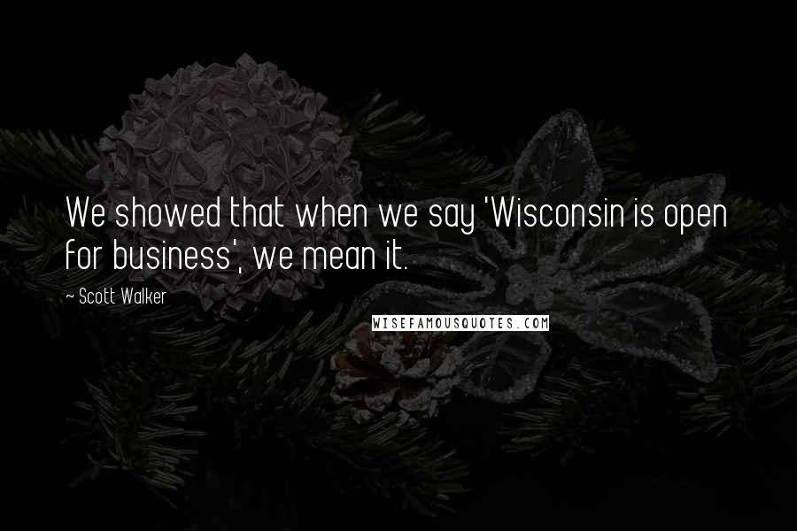 Scott Walker Quotes: We showed that when we say 'Wisconsin is open for business', we mean it.