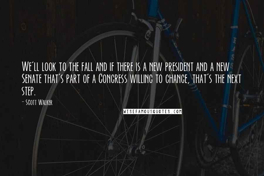 Scott Walker Quotes: We'll look to the fall and if there is a new president and a new Senate that's part of a Congress willing to change, that's the next step.