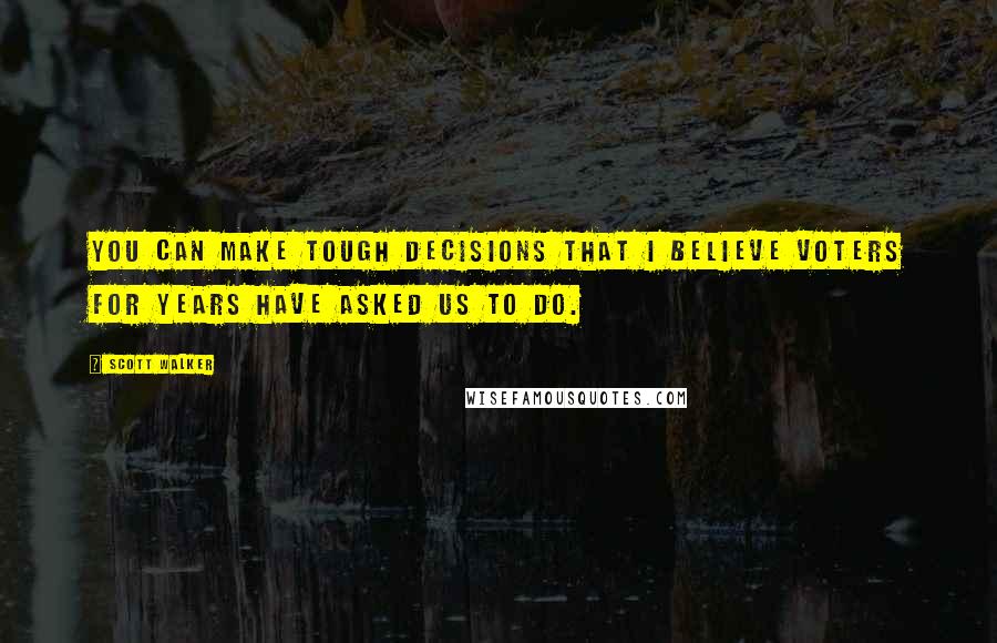 Scott Walker Quotes: You can make tough decisions that I believe voters for years have asked us to do.