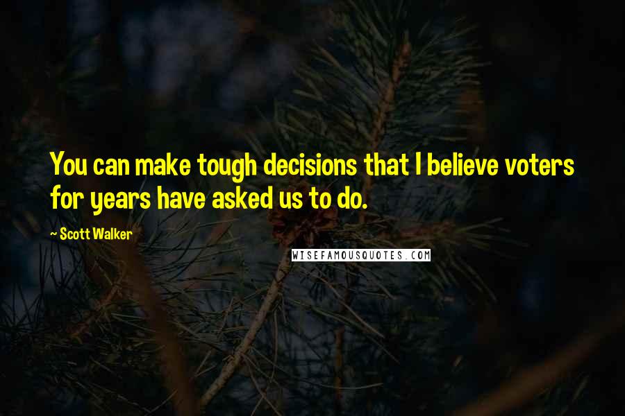 Scott Walker Quotes: You can make tough decisions that I believe voters for years have asked us to do.