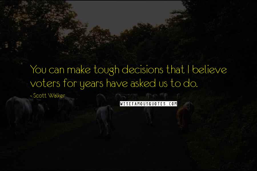 Scott Walker Quotes: You can make tough decisions that I believe voters for years have asked us to do.