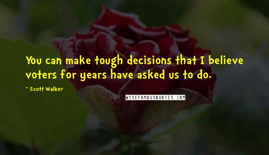 Scott Walker Quotes: You can make tough decisions that I believe voters for years have asked us to do.