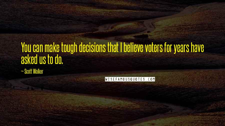 Scott Walker Quotes: You can make tough decisions that I believe voters for years have asked us to do.