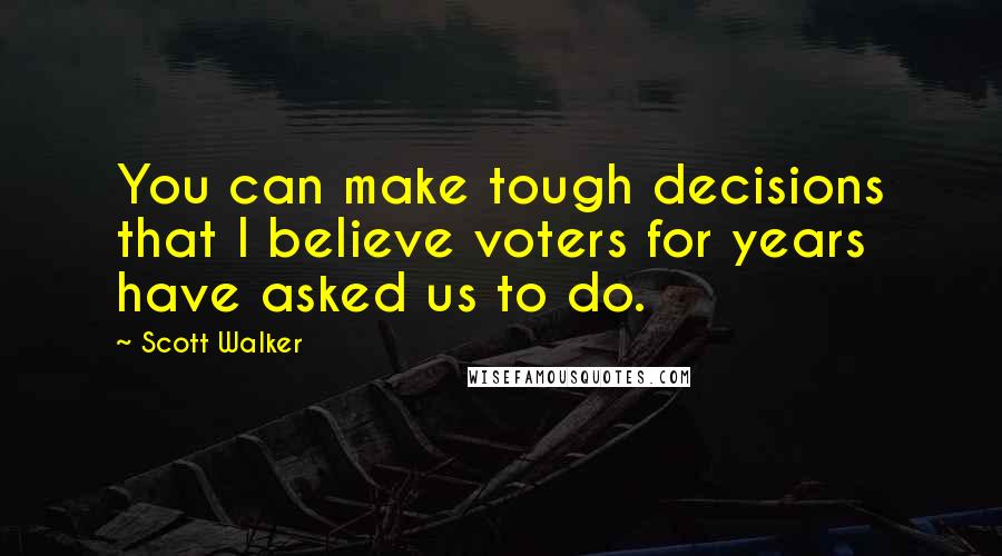 Scott Walker Quotes: You can make tough decisions that I believe voters for years have asked us to do.